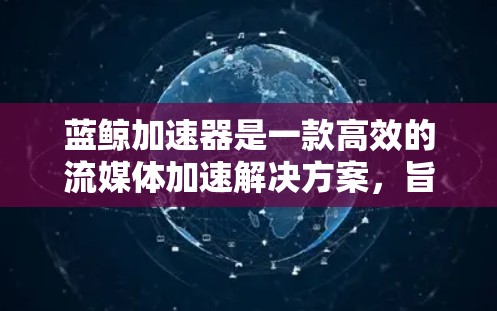 蓝鲸加速器是一款高效的流媒体加速解决方案，旨在优化视频流的加载和播放体验。以下是对蓝鲸加速器的详细分析，帮助您更好地理解其功能和适用场景