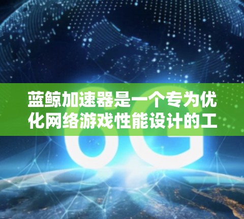 蓝鲸加速器是一个专为优化网络游戏性能设计的工具,旨在通过缓存和优化数据传输来提升游戏运行效率。以下是对蓝鲸加速器的详细分析和使用建议
