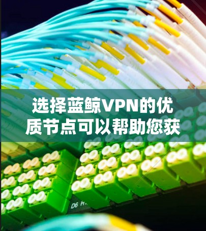 选择蓝鲸VPN的优质节点可以帮助您获得更好的网络体验。以下是一些关键点，帮助您选择最适合的节点