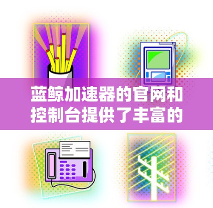 蓝鲸加速器的官网和控制台提供了丰富的功能,适合个人和企业用户。以下是对蓝鲸加速器官网和APP的详细分析