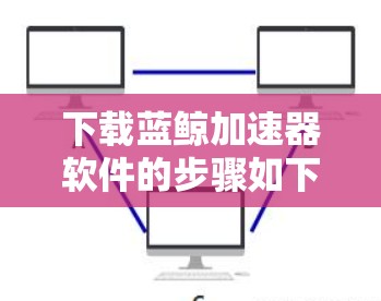 下载蓝鲸加速器软件的步骤如下