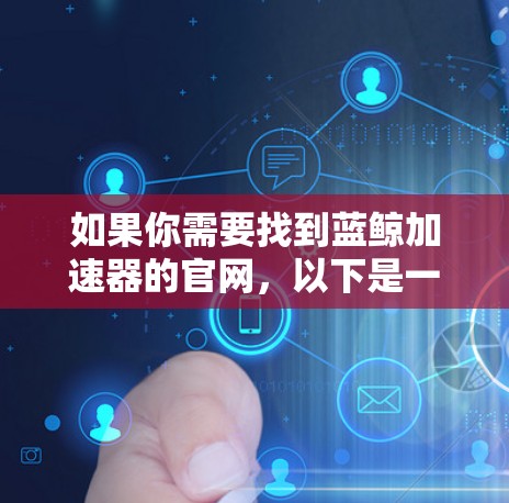 如果你需要找到蓝鲸加速器的官网，以下是一些建议和步骤