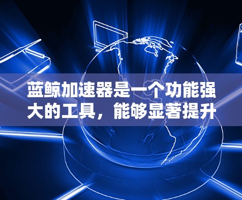 蓝鲸加速器是一个功能强大的工具，能够显著提升游戏运行性能，尤其是在中低端配置的电脑上。但要让蓝鲸加速器达到最佳状态，需要综合考虑以下几个方面