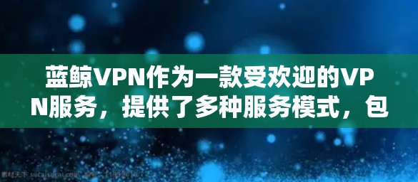 蓝鲸VPN作为一款受欢迎的VPN服务，提供了多种服务模式，包括海外代理服务。以下是关于蓝鲸VPN海外代理的一些关键信息和建议