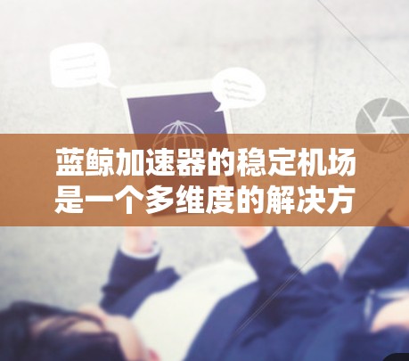 蓝鲸加速器的稳定机场是一个多维度的解决方案，旨在确保云原生应用的稳定高效运行。以下是对其实现的详细分析