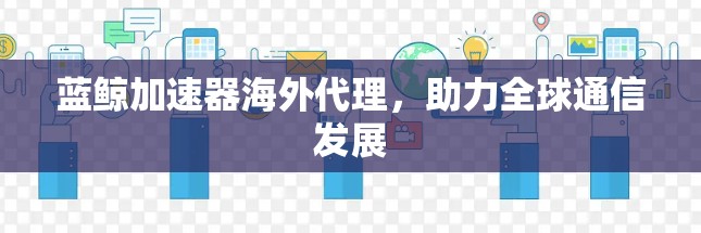 蓝鲸加速器海外代理，助力全球通信发展