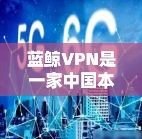蓝鲸VPN是一家中国本土的网络安全公司，专注于提供高质量的网络安全产品和服务，包括VPN服务。以下是一些关于蓝鲸VPN的信息和分析，帮助你决定是否值得购买
