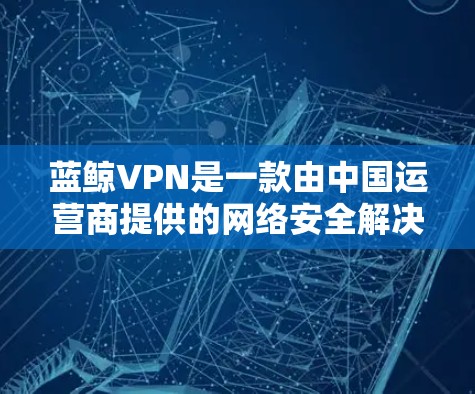 蓝鲸VPN是一款由中国运营商提供的网络安全解决方案，主要用于企业内部网络安全，提供VPN服务来保护企业网络免受外部威胁。关于蓝鲸VPN的稳定性，可以从以下几个方面进行分析