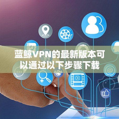 蓝鲸VPN的最新版本可以通过以下步骤下载