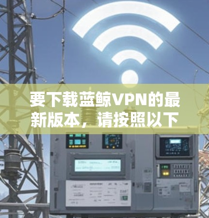 要下载蓝鲸VPN的最新版本，请按照以下步骤操作