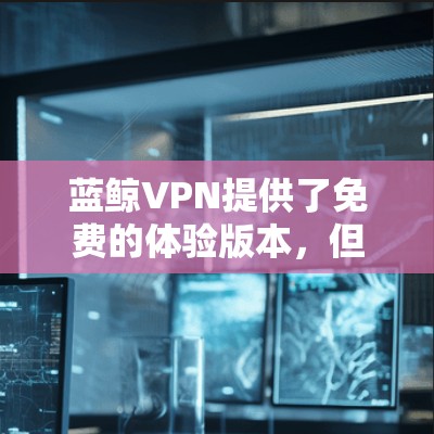 蓝鲸VPN提供了免费的体验版本，但这通常伴随着一些限制。以下是关于蓝鲸VPN免费体验的详细分析