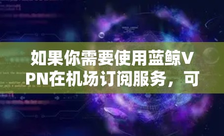 如果你需要使用蓝鲸VPN在机场订阅服务，可以根据你的需求和使用场景来选择适合的套餐。以下是一些建议和推荐