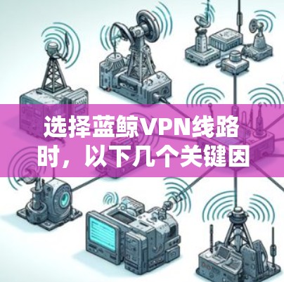 选择蓝鲸VPN线路时，以下几个关键因素可以帮助你做出明智的决定