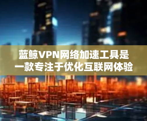 蓝鲸VPN网络加速工具是一款专注于优化互联网体验的应用,旨在帮助用户解决网络延迟和带宽不足的问题。以下是对蓝鲸VPN的详细分析和建议