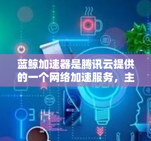 蓝鲸加速器是腾讯云提供的一个网络加速服务，主要用于优化和加速云应用和网站的加载速度，提升用户体验。以下是关于蓝鲸加速器的一些关键点，帮助你判断它是否适合你的需求