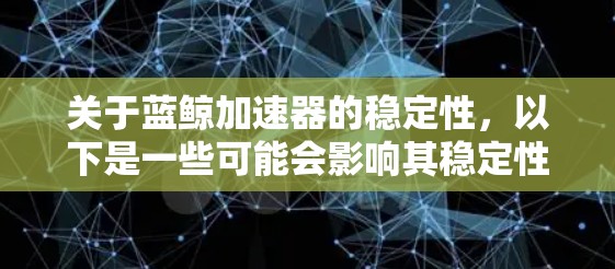 关于蓝鲸加速器的稳定性，以下是一些可能会影响其稳定性的因素和考虑点