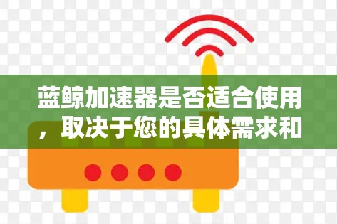 蓝鲸加速器是否适合使用，取决于您的具体需求和使用场景。以下是一些可能对您有帮助的信息
