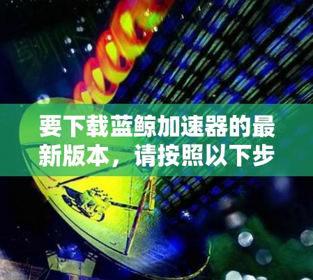 要下载蓝鲸加速器的最新版本,请按照以下步骤操作
