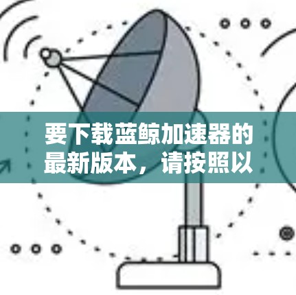 要下载蓝鲸加速器的最新版本，请按照以下步骤操作