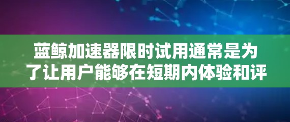 蓝鲸加速器限时试用通常是为了让用户能够在短期内体验和评估该工具的功能和效果。以下是关于蓝鲸加速器限时试用的一些常见信息和步骤