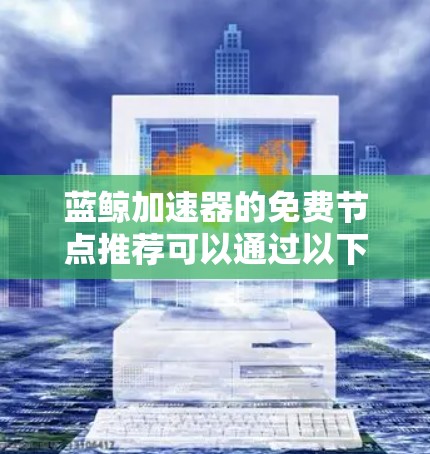 蓝鲸加速器的免费节点推荐可以通过以下步骤进行